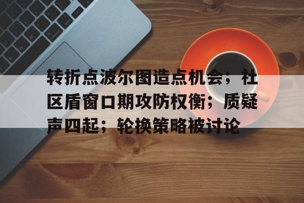 转折点波尔图造点机会；社区盾窗口期攻防权衡；质疑声四起；轮换策略被讨论(人造神纳波尔机制详解)